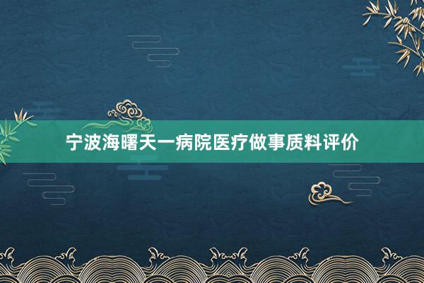 宁波海曙天一病院医疗做事质料评价