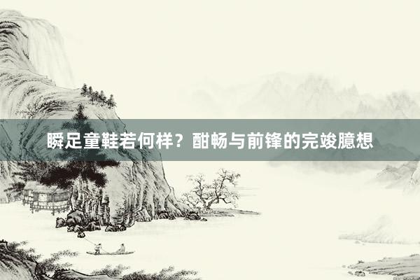 瞬足童鞋若何样？酣畅与前锋的完竣臆想