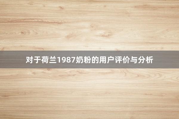 对于荷兰1987奶粉的用户评价与分析