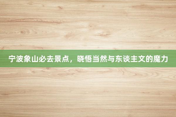 宁波象山必去景点，晓悟当然与东谈主文的魔力