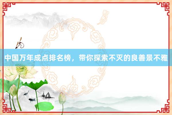 中国万年成点排名榜，带你探索不灭的良善景不雅