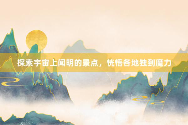 探索宇宙上闻明的景点，恍悟各地独到魔力