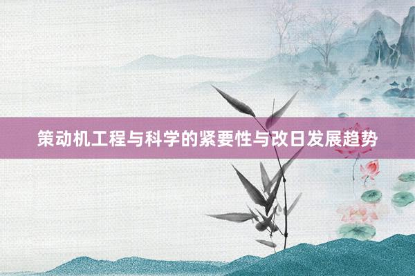 策动机工程与科学的紧要性与改日发展趋势