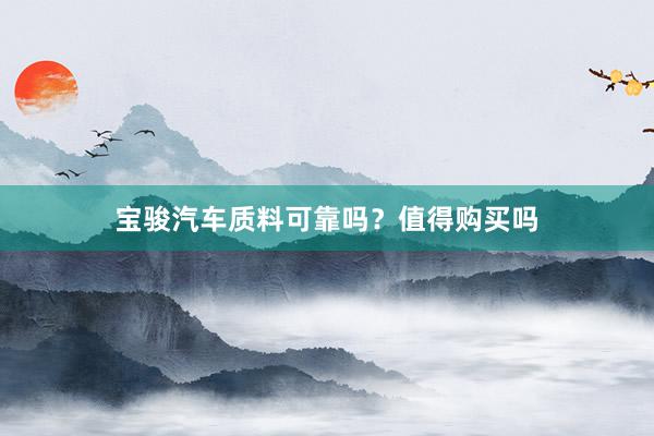 宝骏汽车质料可靠吗？值得购买吗