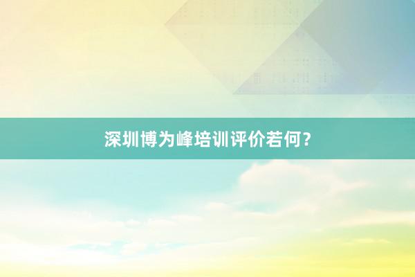 深圳博为峰培训评价若何？